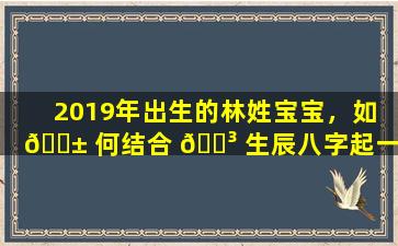 2019年出生的林姓宝宝，如 🐱 何结合 🌳 生辰八字起一个好名字